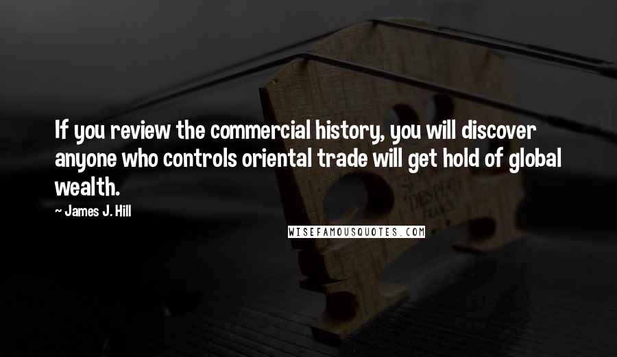 James J. Hill Quotes: If you review the commercial history, you will discover anyone who controls oriental trade will get hold of global wealth.