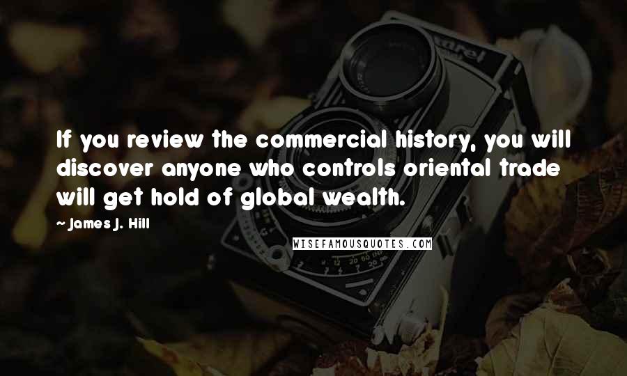 James J. Hill Quotes: If you review the commercial history, you will discover anyone who controls oriental trade will get hold of global wealth.