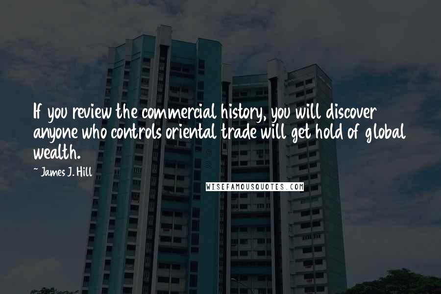 James J. Hill Quotes: If you review the commercial history, you will discover anyone who controls oriental trade will get hold of global wealth.