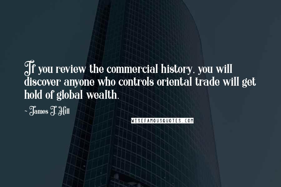 James J. Hill Quotes: If you review the commercial history, you will discover anyone who controls oriental trade will get hold of global wealth.