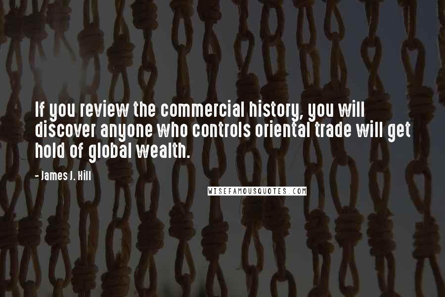 James J. Hill Quotes: If you review the commercial history, you will discover anyone who controls oriental trade will get hold of global wealth.