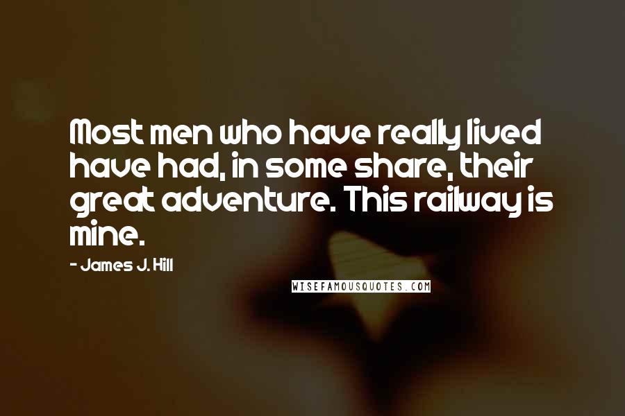 James J. Hill Quotes: Most men who have really lived have had, in some share, their great adventure. This railway is mine.