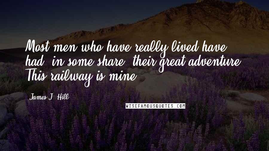 James J. Hill Quotes: Most men who have really lived have had, in some share, their great adventure. This railway is mine.