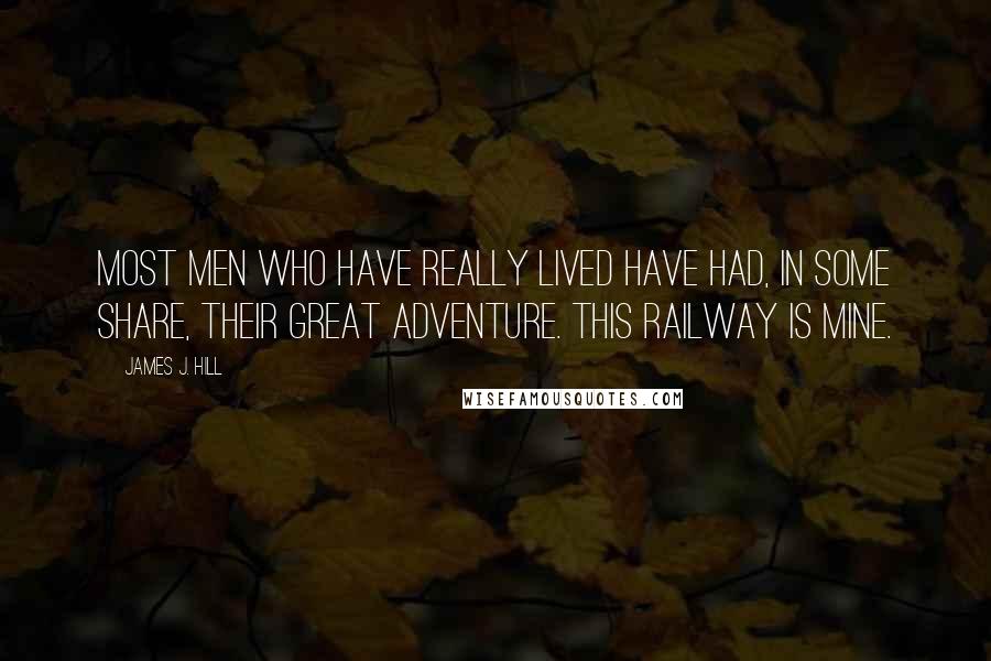 James J. Hill Quotes: Most men who have really lived have had, in some share, their great adventure. This railway is mine.