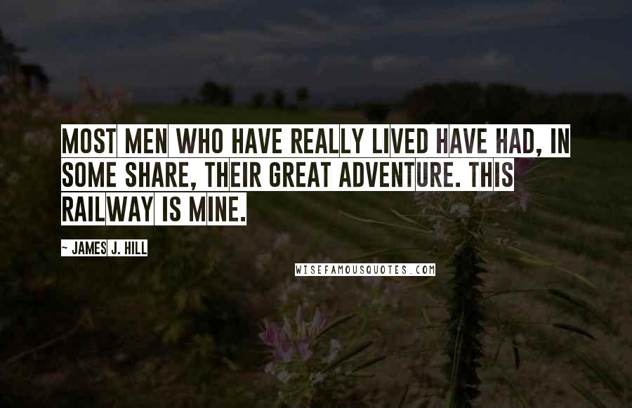 James J. Hill Quotes: Most men who have really lived have had, in some share, their great adventure. This railway is mine.