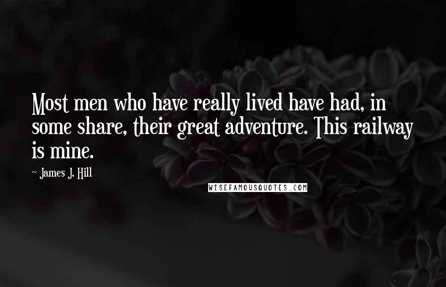 James J. Hill Quotes: Most men who have really lived have had, in some share, their great adventure. This railway is mine.