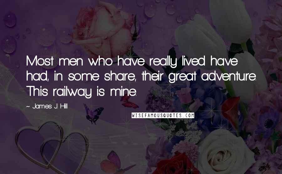 James J. Hill Quotes: Most men who have really lived have had, in some share, their great adventure. This railway is mine.