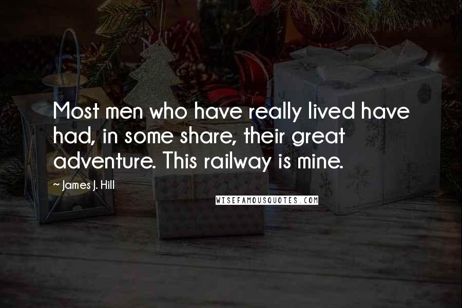 James J. Hill Quotes: Most men who have really lived have had, in some share, their great adventure. This railway is mine.