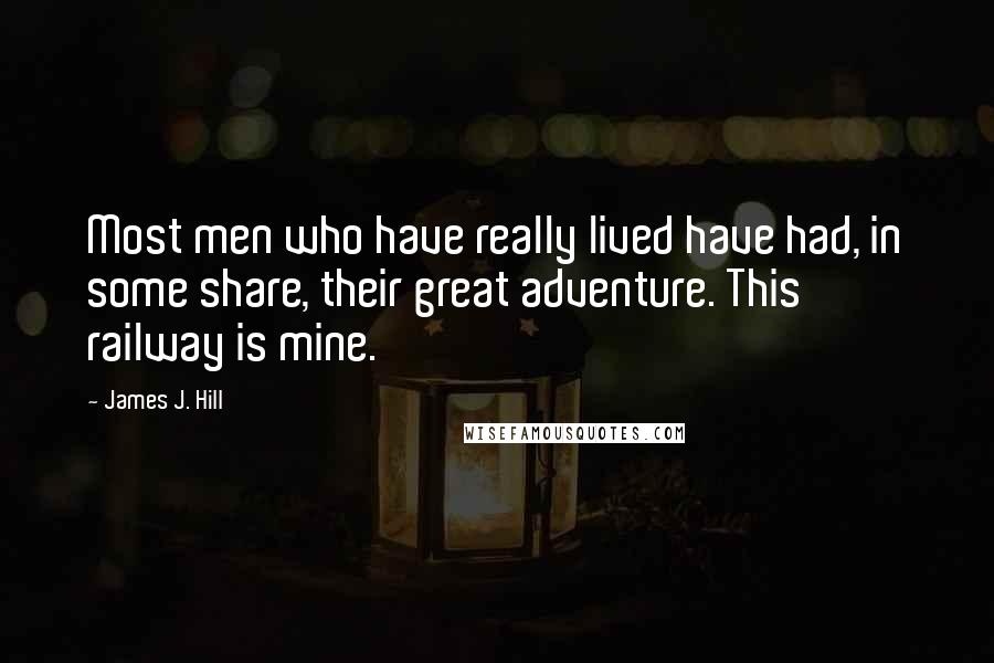 James J. Hill Quotes: Most men who have really lived have had, in some share, their great adventure. This railway is mine.