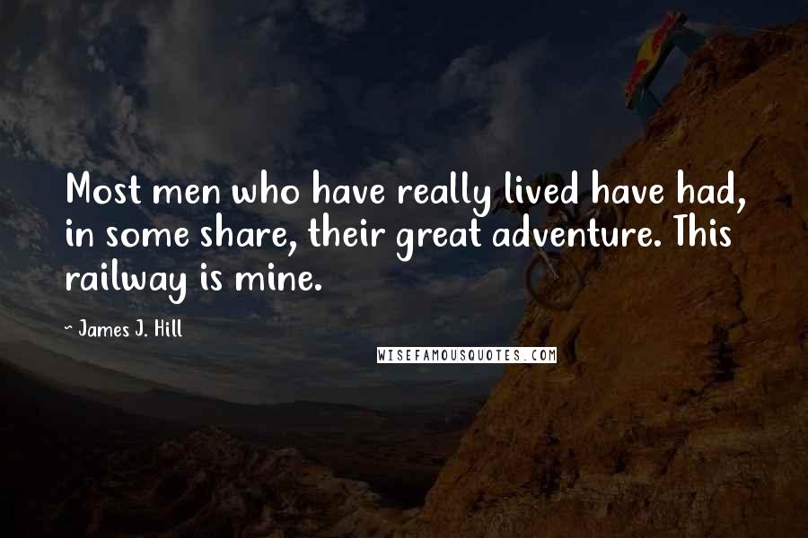 James J. Hill Quotes: Most men who have really lived have had, in some share, their great adventure. This railway is mine.