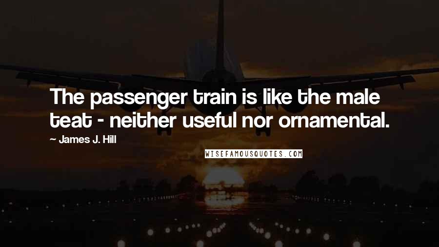 James J. Hill Quotes: The passenger train is like the male teat - neither useful nor ornamental.