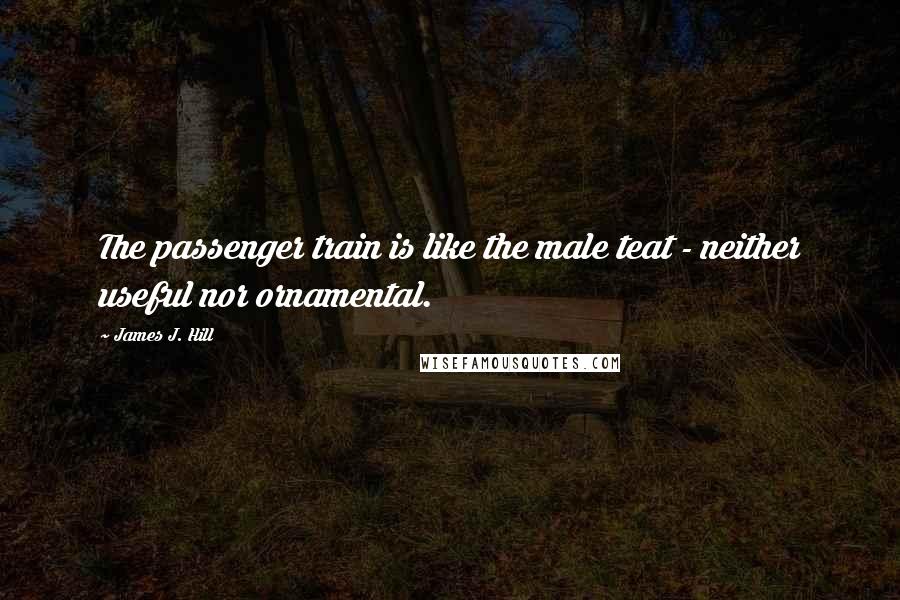 James J. Hill Quotes: The passenger train is like the male teat - neither useful nor ornamental.