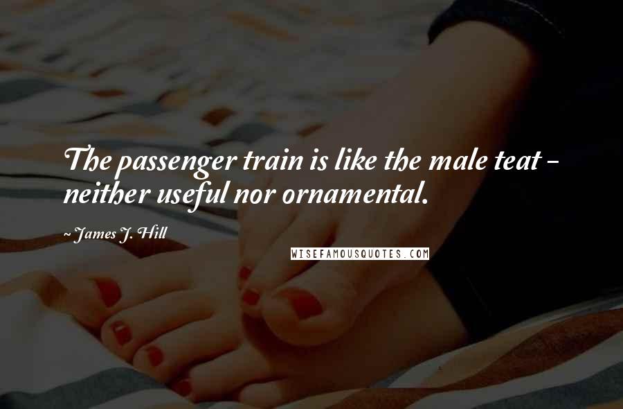 James J. Hill Quotes: The passenger train is like the male teat - neither useful nor ornamental.