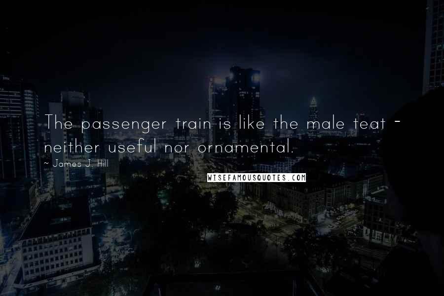 James J. Hill Quotes: The passenger train is like the male teat - neither useful nor ornamental.