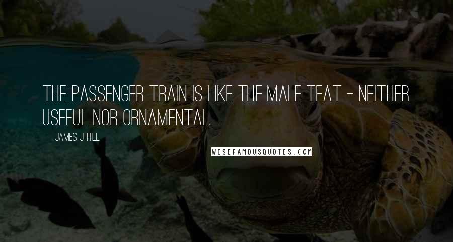 James J. Hill Quotes: The passenger train is like the male teat - neither useful nor ornamental.