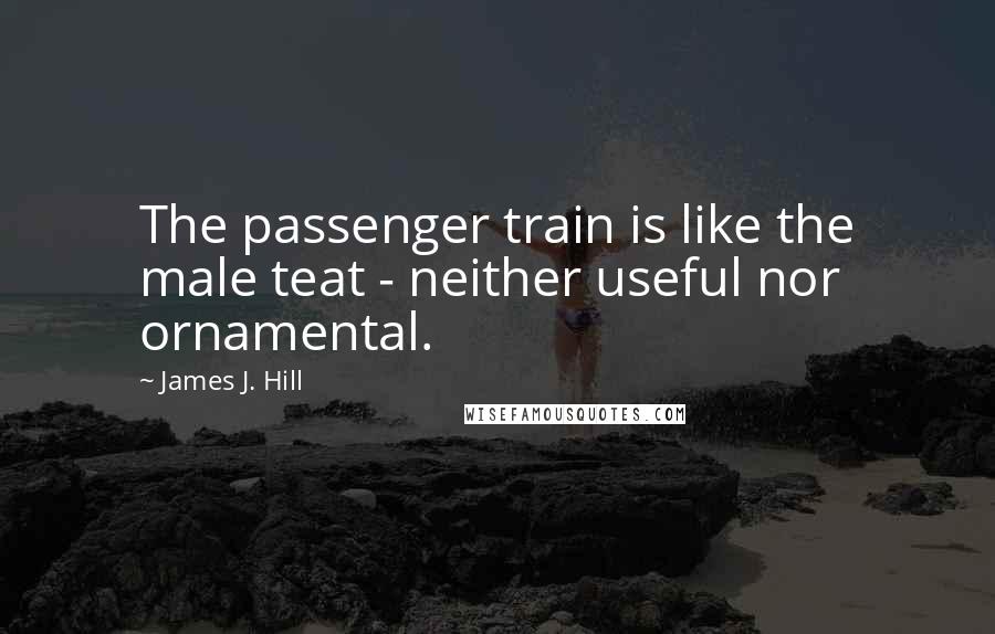 James J. Hill Quotes: The passenger train is like the male teat - neither useful nor ornamental.