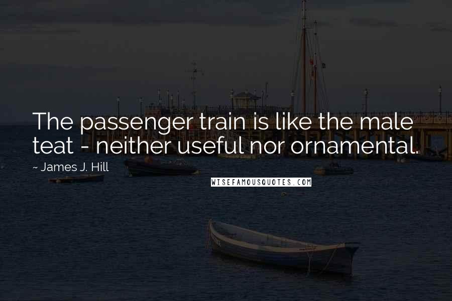 James J. Hill Quotes: The passenger train is like the male teat - neither useful nor ornamental.