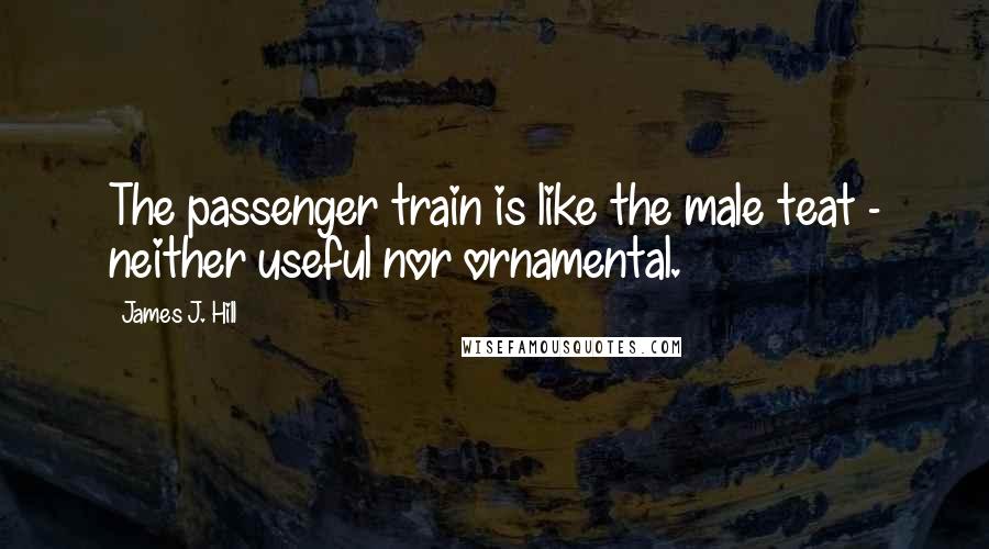 James J. Hill Quotes: The passenger train is like the male teat - neither useful nor ornamental.