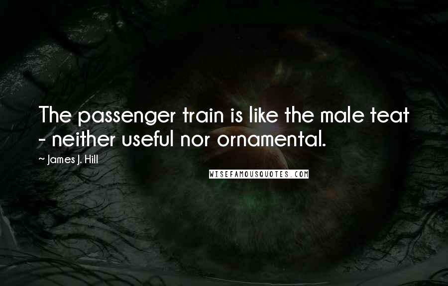 James J. Hill Quotes: The passenger train is like the male teat - neither useful nor ornamental.