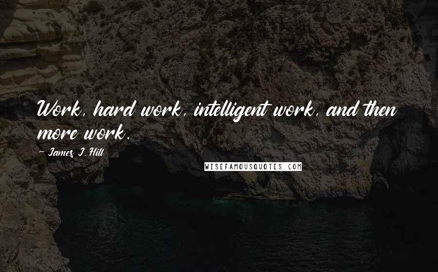 James J. Hill Quotes: Work, hard work, intelligent work, and then more work.