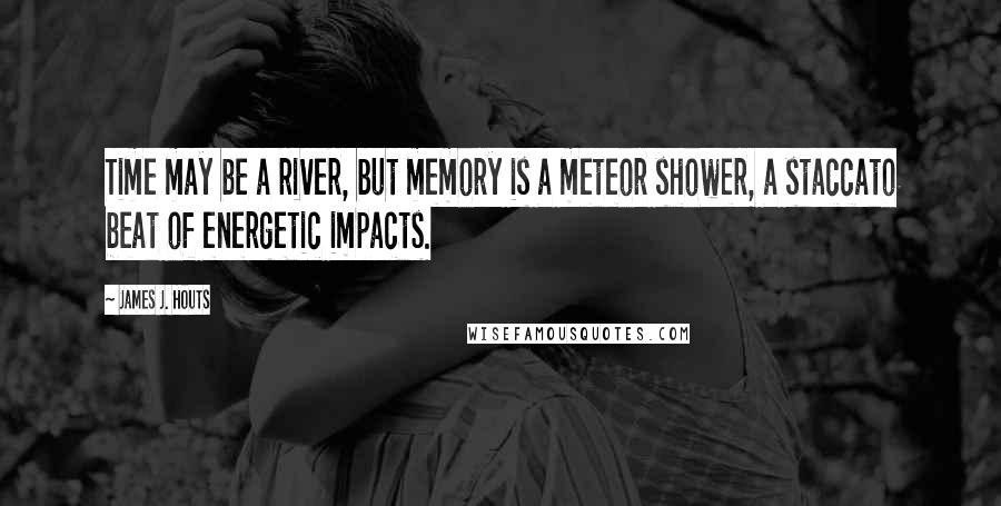James J. Houts Quotes: Time may be a river, but memory is a meteor shower, a staccato beat of energetic impacts.