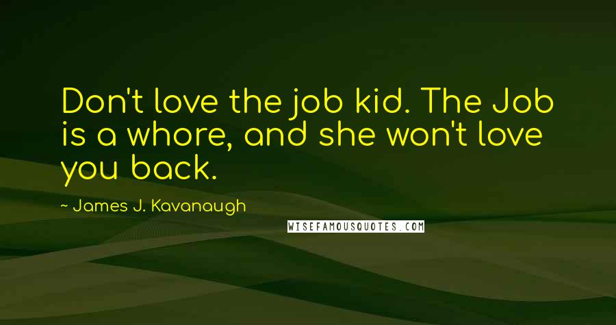 James J. Kavanaugh Quotes: Don't love the job kid. The Job is a whore, and she won't love you back.
