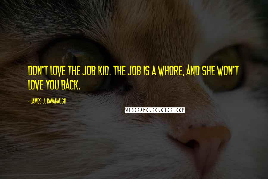 James J. Kavanaugh Quotes: Don't love the job kid. The Job is a whore, and she won't love you back.