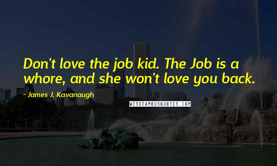 James J. Kavanaugh Quotes: Don't love the job kid. The Job is a whore, and she won't love you back.