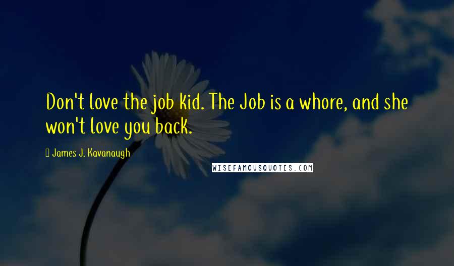 James J. Kavanaugh Quotes: Don't love the job kid. The Job is a whore, and she won't love you back.