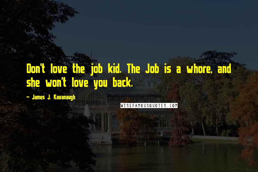 James J. Kavanaugh Quotes: Don't love the job kid. The Job is a whore, and she won't love you back.