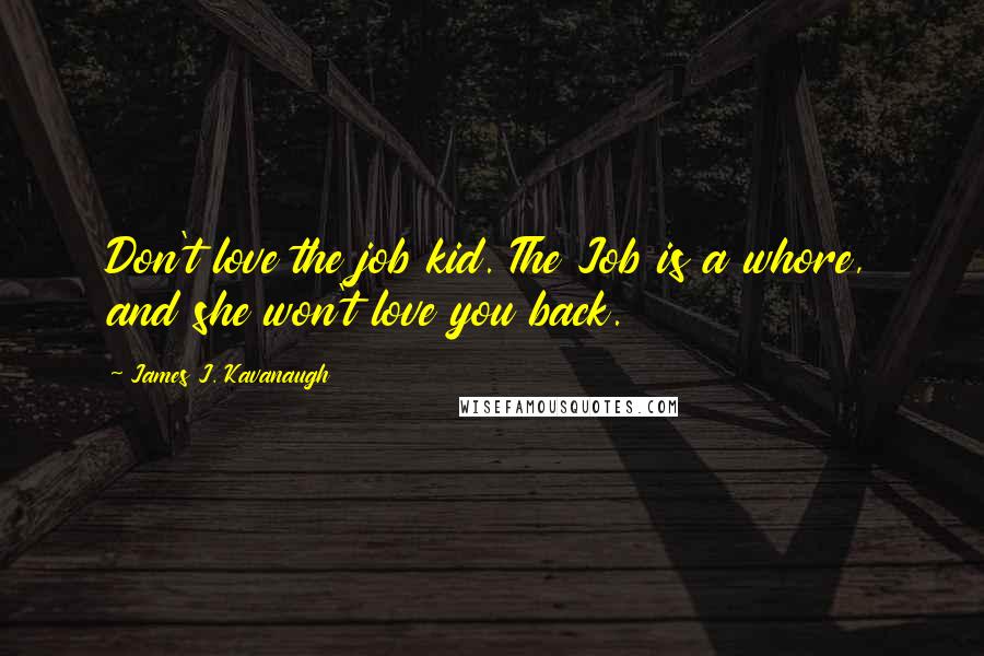 James J. Kavanaugh Quotes: Don't love the job kid. The Job is a whore, and she won't love you back.