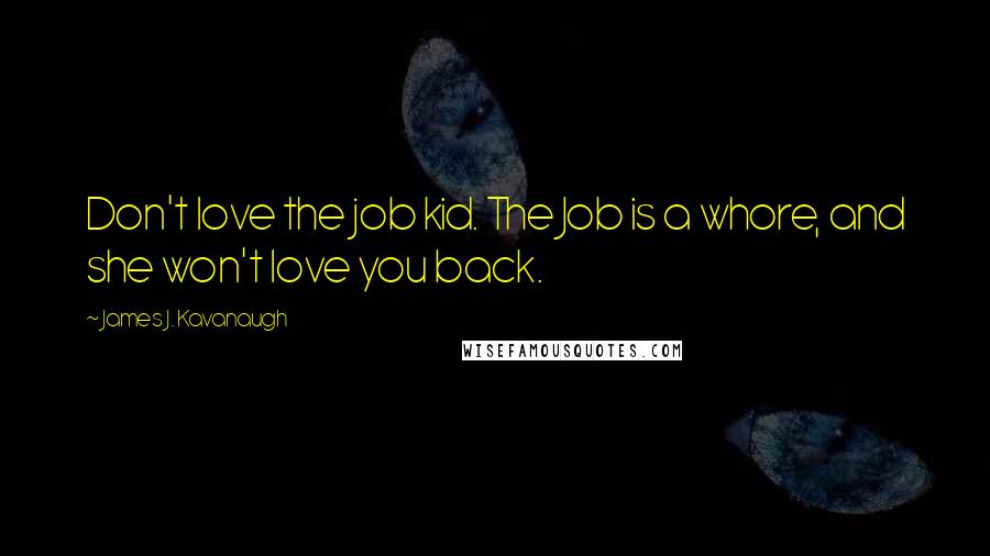 James J. Kavanaugh Quotes: Don't love the job kid. The Job is a whore, and she won't love you back.