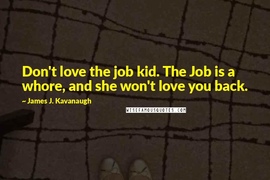 James J. Kavanaugh Quotes: Don't love the job kid. The Job is a whore, and she won't love you back.