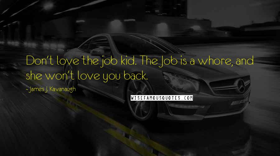 James J. Kavanaugh Quotes: Don't love the job kid. The Job is a whore, and she won't love you back.