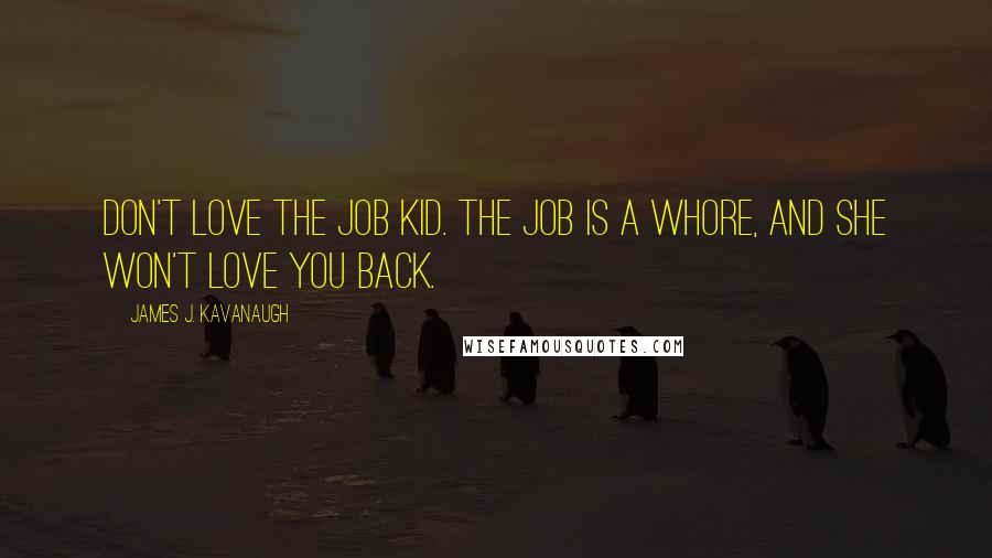 James J. Kavanaugh Quotes: Don't love the job kid. The Job is a whore, and she won't love you back.