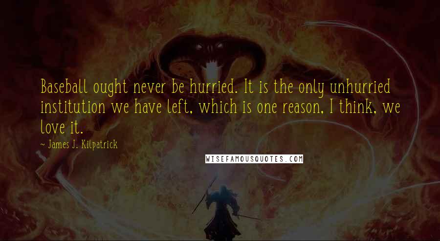 James J. Kilpatrick Quotes: Baseball ought never be hurried. It is the only unhurried institution we have left, which is one reason, I think, we love it.