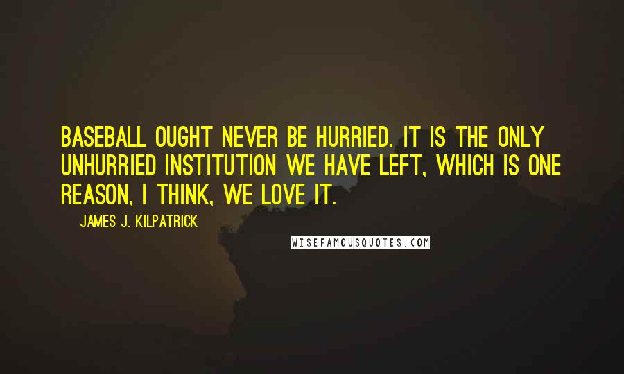 James J. Kilpatrick Quotes: Baseball ought never be hurried. It is the only unhurried institution we have left, which is one reason, I think, we love it.