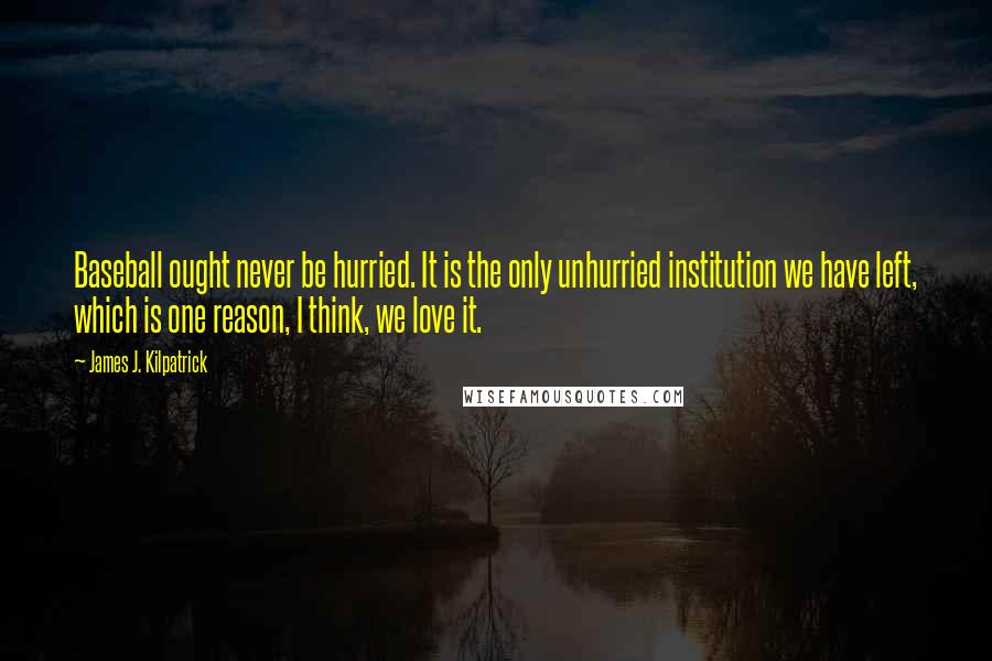 James J. Kilpatrick Quotes: Baseball ought never be hurried. It is the only unhurried institution we have left, which is one reason, I think, we love it.