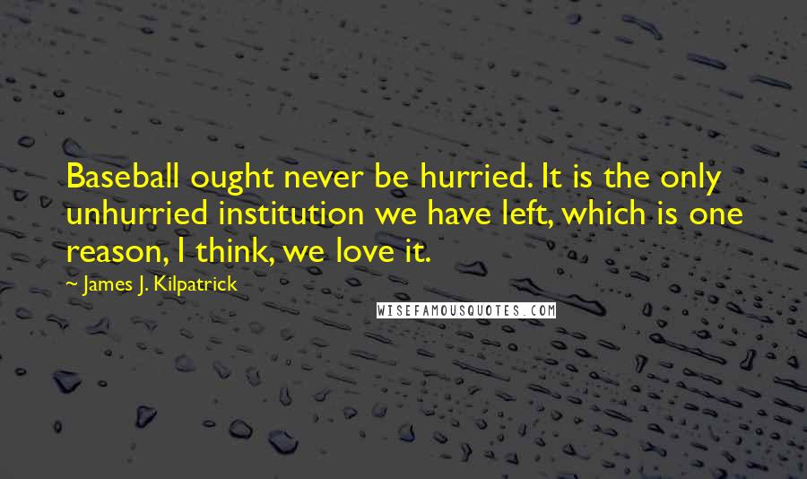 James J. Kilpatrick Quotes: Baseball ought never be hurried. It is the only unhurried institution we have left, which is one reason, I think, we love it.