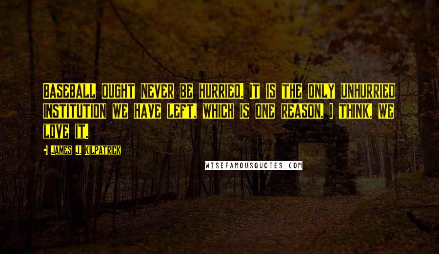 James J. Kilpatrick Quotes: Baseball ought never be hurried. It is the only unhurried institution we have left, which is one reason, I think, we love it.