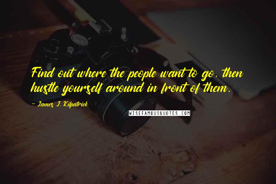 James J. Kilpatrick Quotes: Find out where the people want to go, then hustle yourself around in front of them.