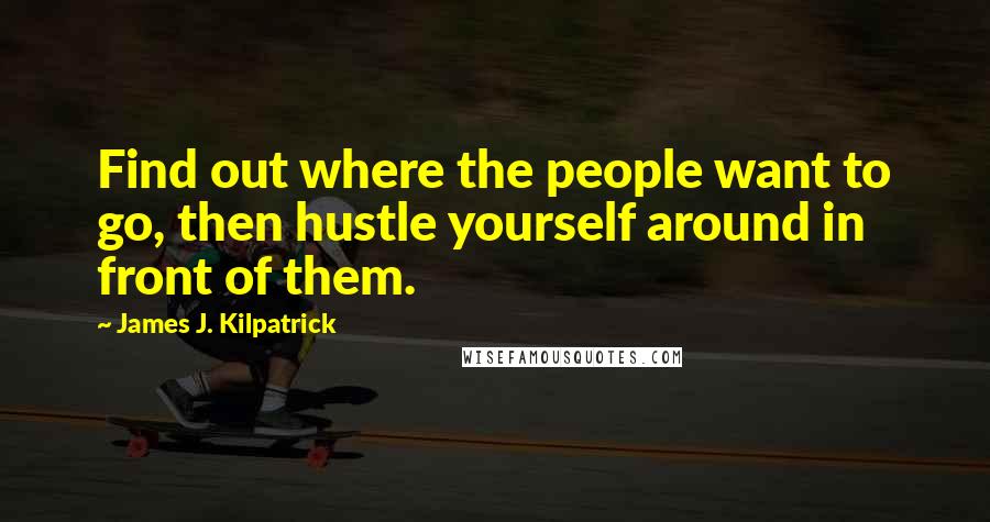 James J. Kilpatrick Quotes: Find out where the people want to go, then hustle yourself around in front of them.