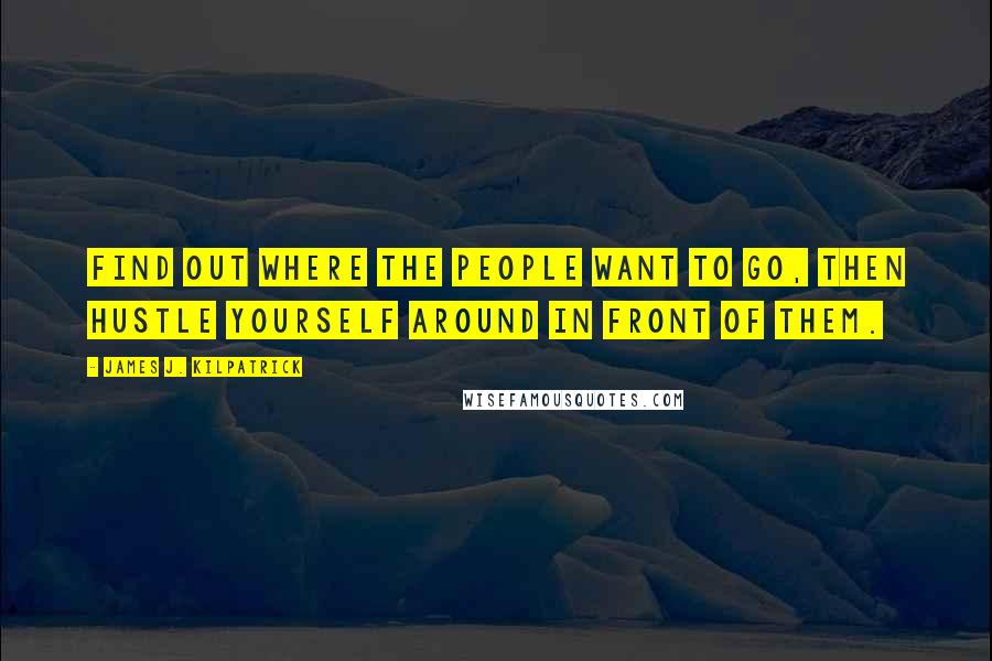James J. Kilpatrick Quotes: Find out where the people want to go, then hustle yourself around in front of them.
