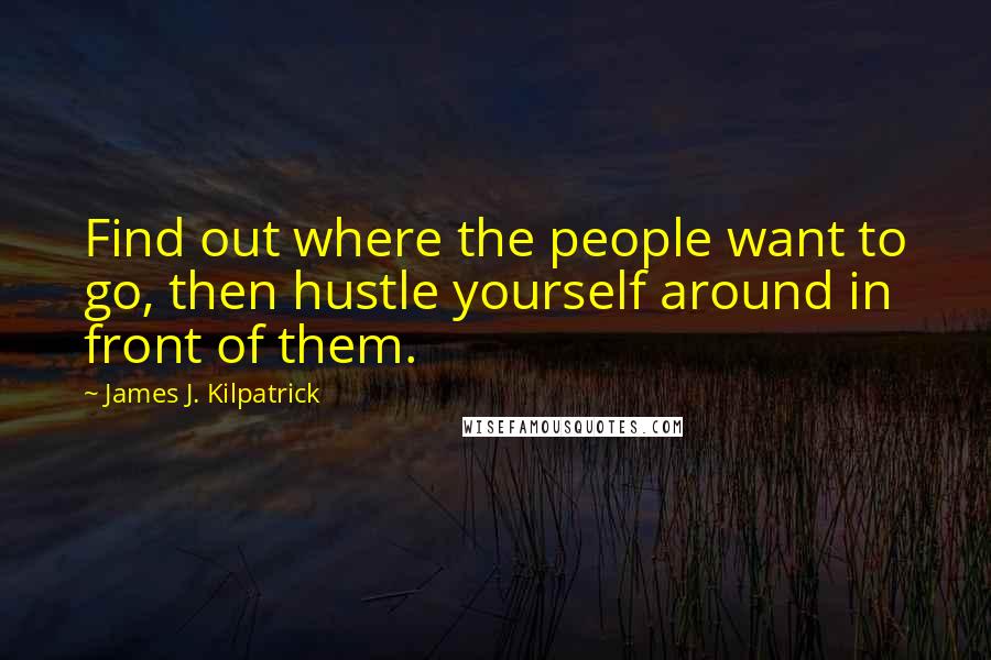 James J. Kilpatrick Quotes: Find out where the people want to go, then hustle yourself around in front of them.