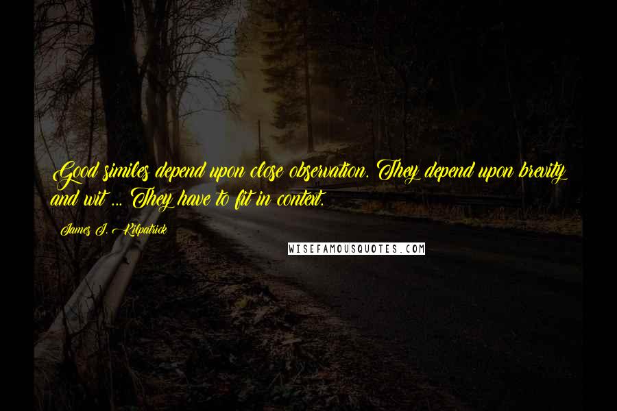 James J. Kilpatrick Quotes: Good similes depend upon close observation. They depend upon brevity and wit ... They have to fit in context.