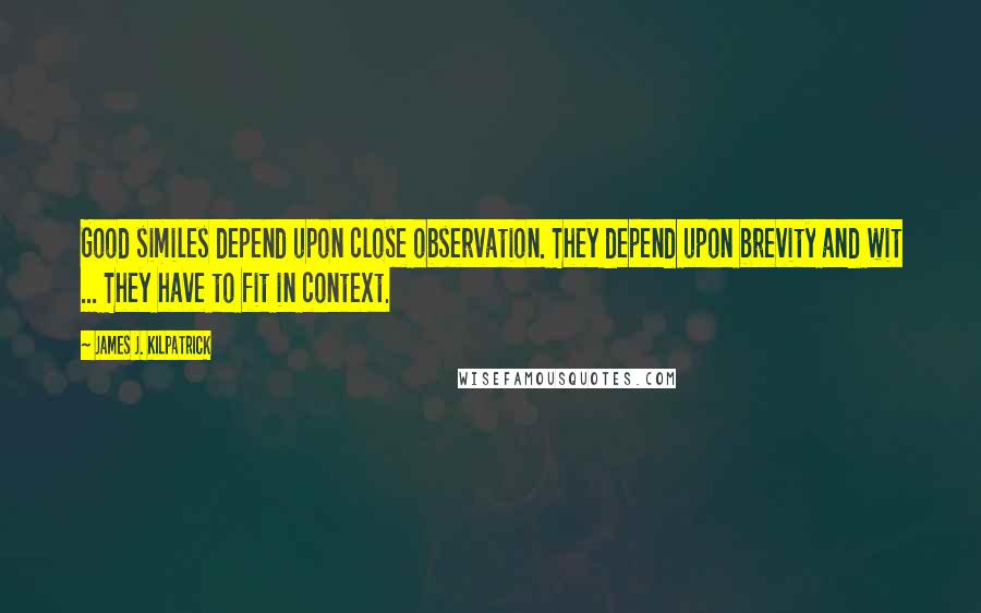 James J. Kilpatrick Quotes: Good similes depend upon close observation. They depend upon brevity and wit ... They have to fit in context.