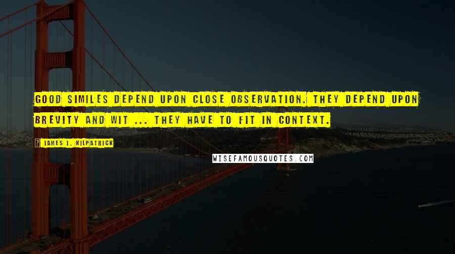 James J. Kilpatrick Quotes: Good similes depend upon close observation. They depend upon brevity and wit ... They have to fit in context.