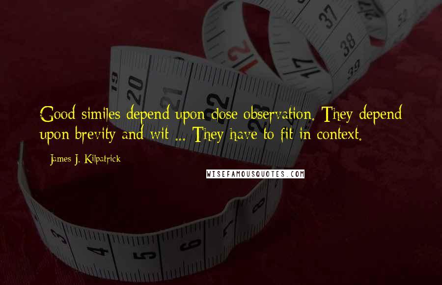James J. Kilpatrick Quotes: Good similes depend upon close observation. They depend upon brevity and wit ... They have to fit in context.