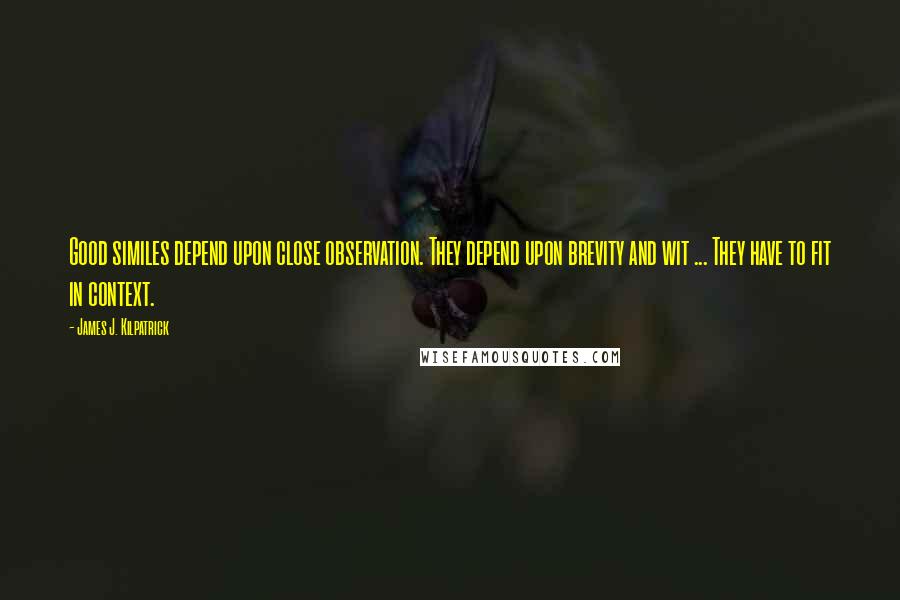 James J. Kilpatrick Quotes: Good similes depend upon close observation. They depend upon brevity and wit ... They have to fit in context.