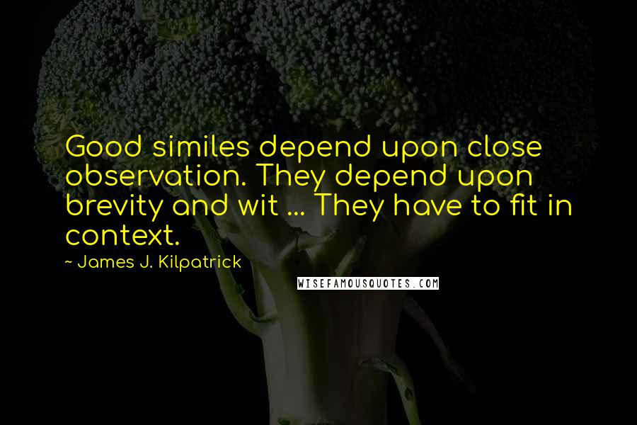 James J. Kilpatrick Quotes: Good similes depend upon close observation. They depend upon brevity and wit ... They have to fit in context.